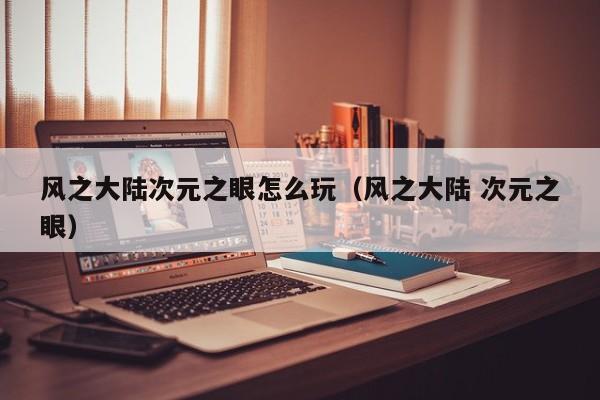 风之大陆次元之眼怎么玩(风之大陆 次元之眼) 风之大陆次元之眼怎么玩(风之大陆 次元之眼)