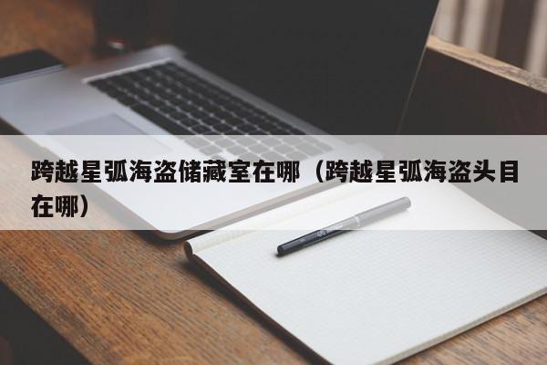 跨越星弧海盗储藏室在哪(跨越星弧海盗头目在哪) 跨越星弧海盗储藏室在哪(跨越星弧海盗头目在哪)