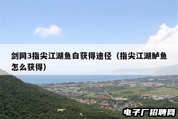 剑网3指尖江湖鱼白获得途径（指尖江湖鲈鱼怎么获得）