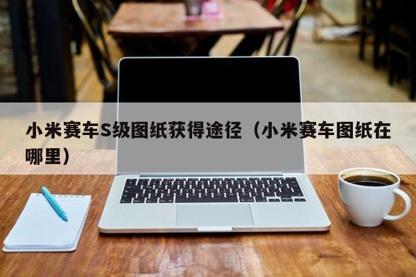 小米赛车S级图纸获得途径(小米赛车图纸在哪里) 小米赛车S级图纸获得途径(小米赛车图纸在哪里)