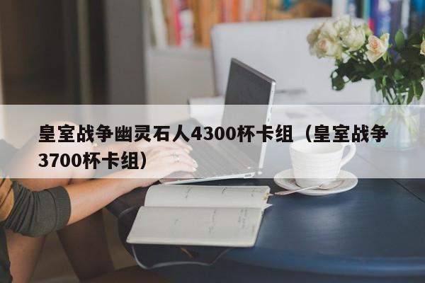 皇室战争幽灵石人4300杯卡组（皇室战争3700杯卡组）