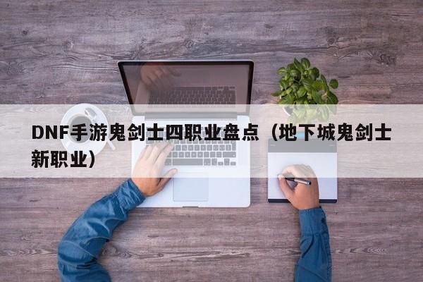 DNF手游鬼剑士四职业盘点(地下城鬼剑士新职业) DNF手游鬼剑士四职业盘点(地下城鬼剑士新职业)