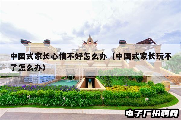 中国式家长心情不好怎么办（中国式家长玩不了怎么办）