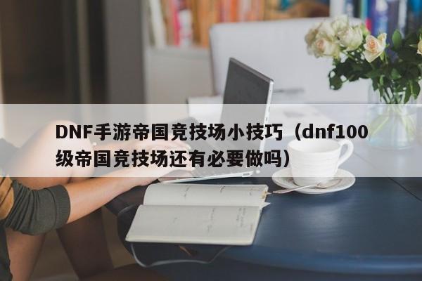 DNF手游帝国竞技场小技巧（dnf100级帝国竞技场还有必要做吗）