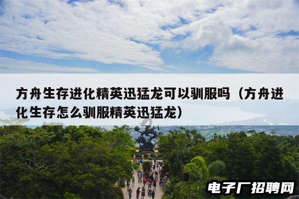 方舟生存进化精英迅猛龙可以驯服吗（方舟进化生存怎么驯服精英迅猛龙）