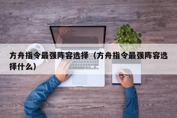 方舟指令最强阵容选择（方舟指令最强阵容选择什么）