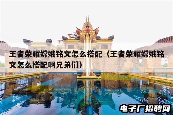 王者荣耀嫦娥铭文怎么搭配（王者荣耀嫦娥铭文怎么搭配啊兄弟们）