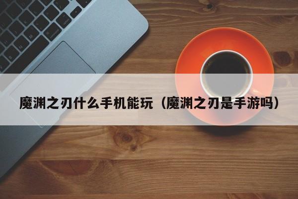 魔渊之刃什么手机能玩(魔渊之刃是手游吗) 魔渊之刃什么手机能玩(魔渊之刃是手游吗)