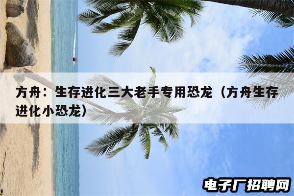 方舟：生存进化三大老手专用恐龙（方舟生存进化小恐龙）