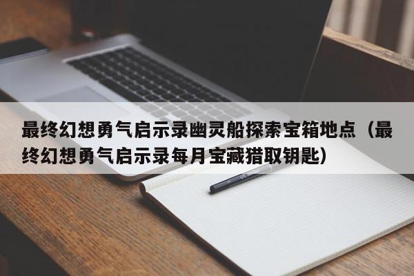 最终幻想勇气启示录幽灵船探索宝箱地点（最终幻想勇气启示录每月宝藏猎取钥匙）